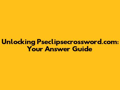 Unlocking Pseclipsecrossword.com: Your Answer Guide
