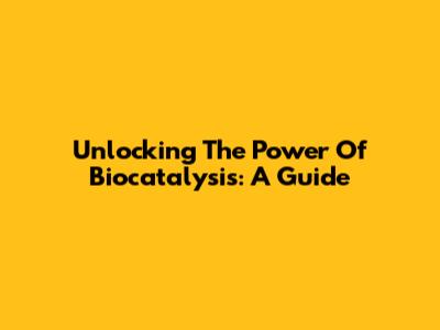 Unlocking The Power Of Biocatalysis: A Guide