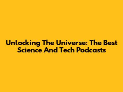 Unlocking The Universe: The Best Science And Tech Podcasts