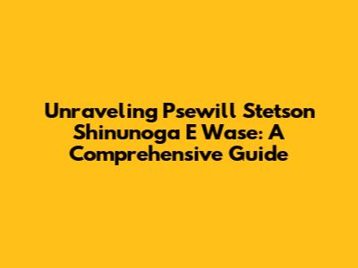 Unraveling 'Psewill Stetson Shinunoga E Wase': A Comprehensive Guide