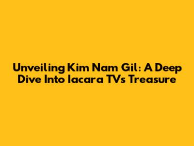 Unveiling Kim Nam Gil: A Deep Dive Into Iacara TV's Treasure