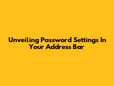 Unveiling Password Settings In Your Address Bar