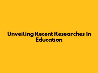Unveiling Recent Researches In Education