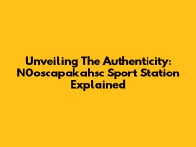 Unveiling The Authenticity: N0oscapakahsc Sport Station Explained