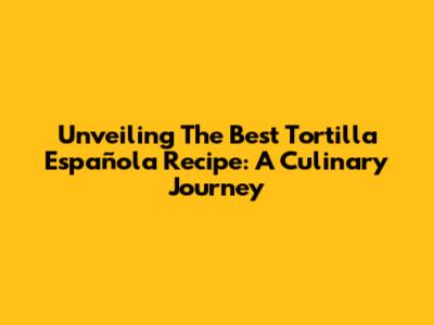 Unveiling The Best Tortilla Española Recipe: A Culinary Journey
