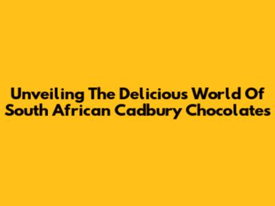 Unveiling The Delicious World Of South African Cadbury Chocolates
