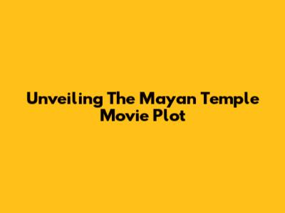 Unveiling The Mayan Temple Movie Plot