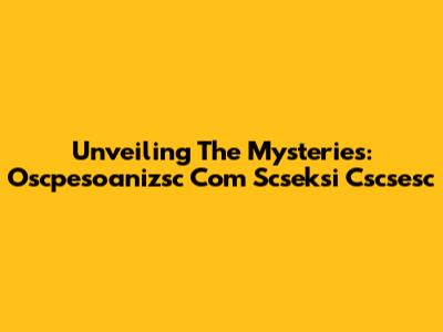 Unveiling The Mysteries: Oscpesoanizsc Com Scseksi Cscsesc