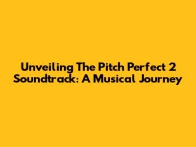 Unveiling The Pitch Perfect 2 Soundtrack: A Musical Journey