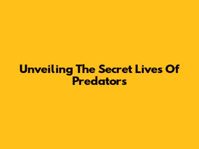 Unveiling The Secret Lives Of Predators
