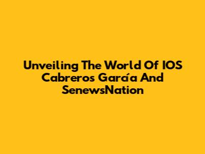 Unveiling The World Of IOS Cabreros García And SenewsNation