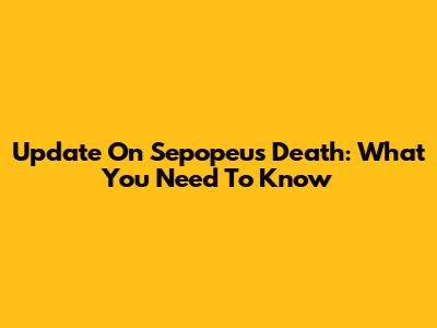 Update On Sepopeu's Death: What You Need To Know