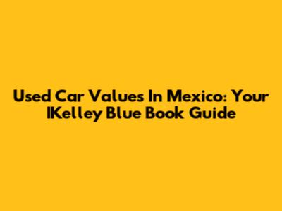 Used Car Values In Mexico: Your IKelley Blue Book Guide