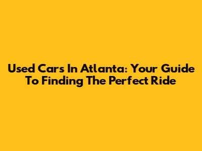 Used Cars In Atlanta: Your Guide To Finding The Perfect Ride