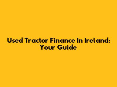 Used Tractor Finance In Ireland: Your Guide