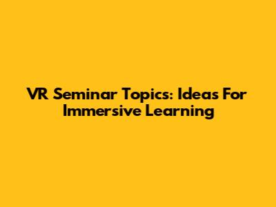 VR Seminar Topics: Ideas For Immersive Learning