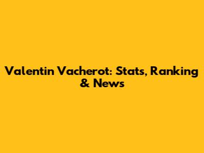 Valentin Vacherot: Stats, Ranking & News