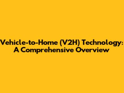 Vehicle-to-Home (V2H) Technology: A Comprehensive Overview