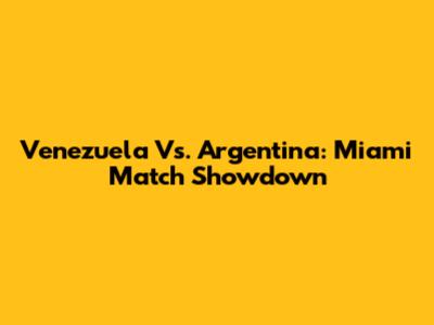 Venezuela Vs. Argentina: Miami Match Showdown