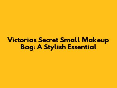 Victoria's Secret Small Makeup Bag: A Stylish Essential