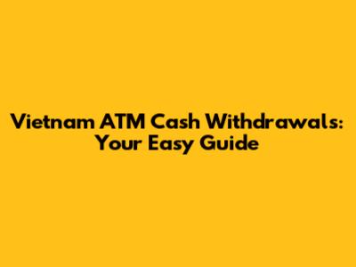 Vietnam ATM Cash Withdrawals: Your Easy Guide