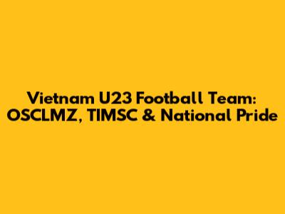 Vietnam U23 Football Team: OSCLMZ, TIMSC & National Pride