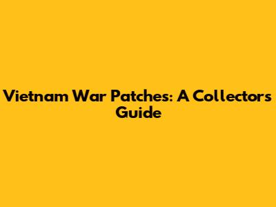 Vietnam War Patches: A Collector's Guide