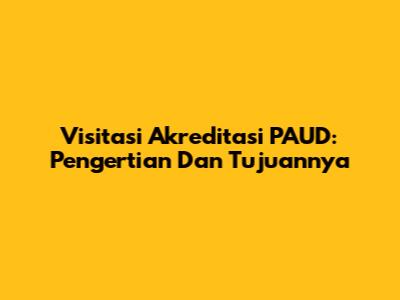 Visitasi Akreditasi PAUD: Pengertian Dan Tujuannya