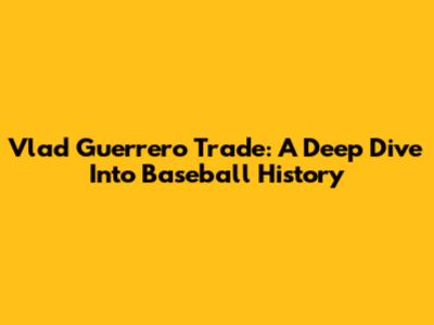 Vlad Guerrero Trade: A Deep Dive Into Baseball History