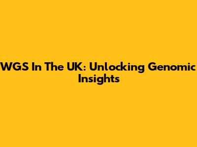 WGS In The UK: Unlocking Genomic Insights