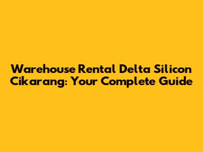Warehouse Rental Delta Silicon Cikarang: Your Complete Guide