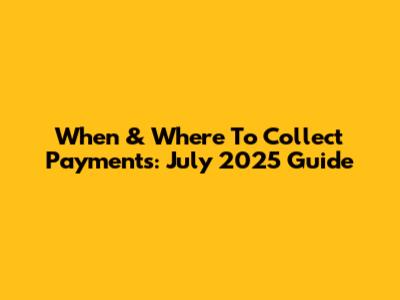 When & Where To Collect Payments: July 2025 Guide
