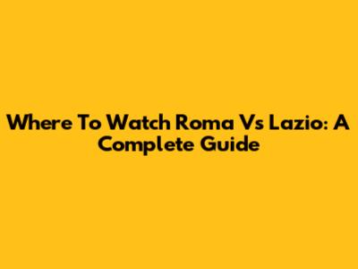 Where To Watch Roma Vs Lazio: A Complete Guide