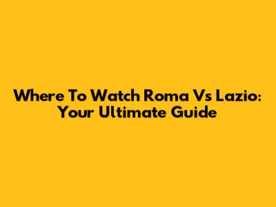 Where To Watch Roma Vs Lazio: Your Ultimate Guide