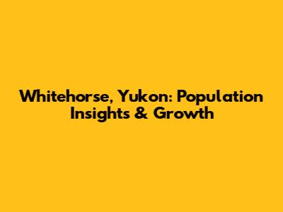 Whitehorse, Yukon: Population Insights & Growth