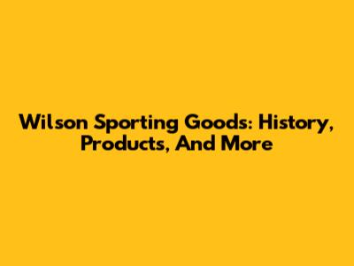 Wilson Sporting Goods: History, Products, And More