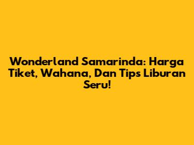 Wonderland Samarinda: Harga Tiket, Wahana, Dan Tips Liburan Seru!