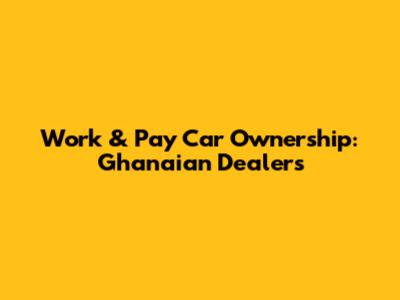 Work & Pay Car Ownership: Ghanaian Dealers