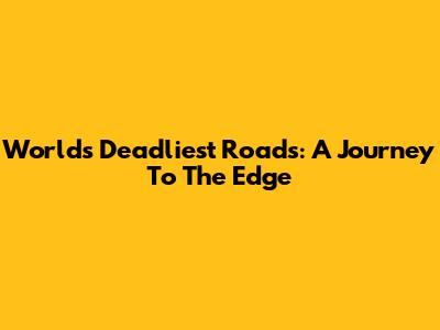 World's Deadliest Roads: A Journey To The Edge