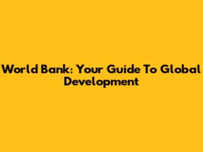 World Bank: Your Guide To Global Development