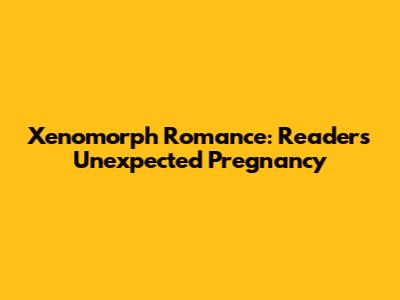 Xenomorph Romance: Reader's Unexpected Pregnancy
