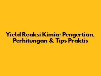Yield Reaksi Kimia: Pengertian, Perhitungan & Tips Praktis