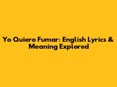 Yo Quiero Fumar: English Lyrics & Meaning Explored