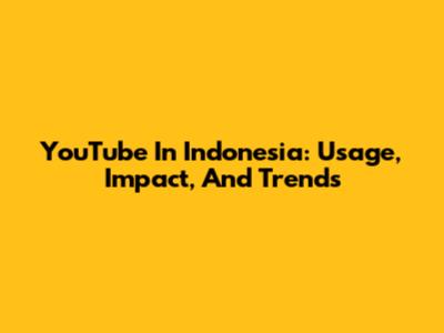 YouTube In Indonesia: Usage, Impact, And Trends