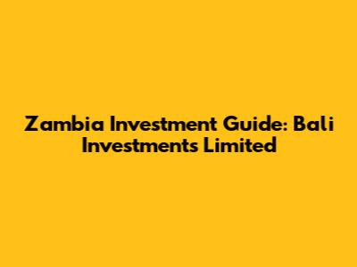Zambia Investment Guide: Bali Investments Limited