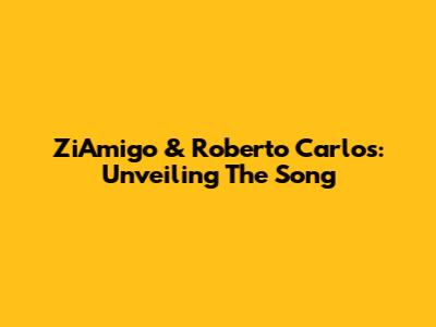 ZiAmigo & Roberto Carlos: Unveiling The Song