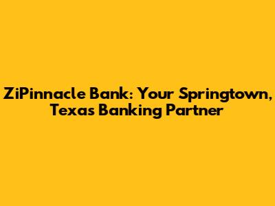 ZiPinnacle Bank: Your Springtown, Texas Banking Partner